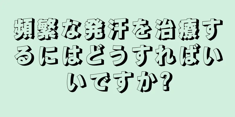 頻繁な発汗を治療するにはどうすればいいですか?