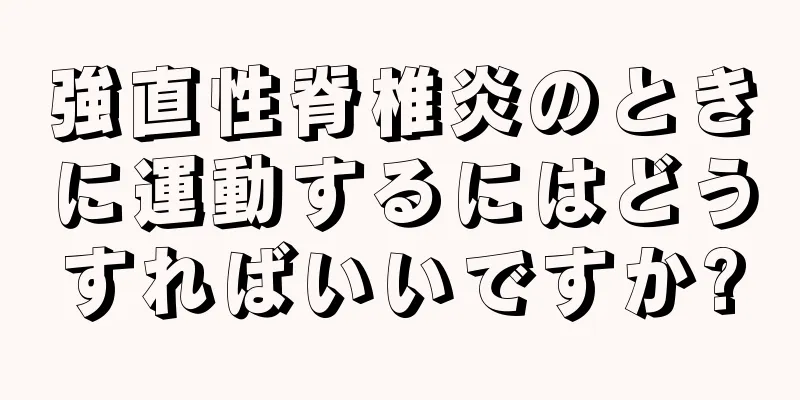 強直性脊椎炎のときに運動するにはどうすればいいですか?