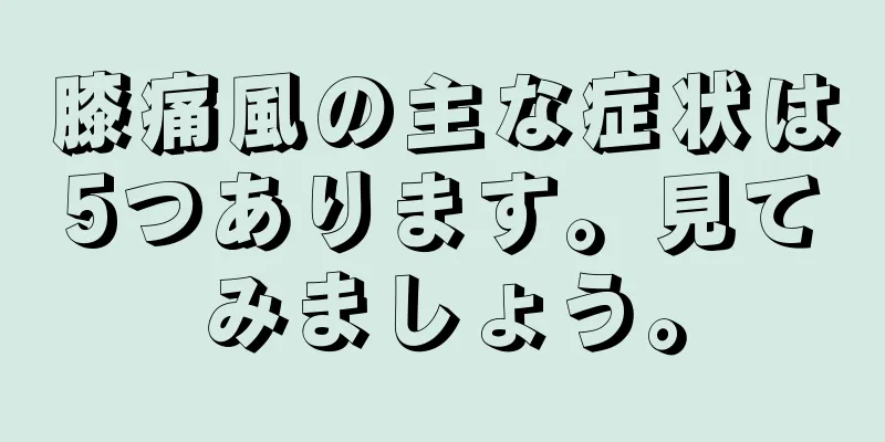 膝痛風の主な症状は5つあります。見てみましょう。