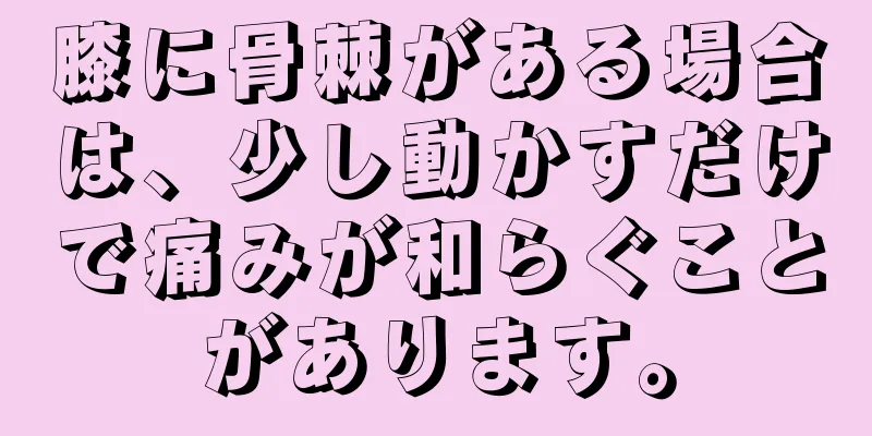 膝に骨棘がある場合は、少し動かすだけで痛みが和らぐことがあります。