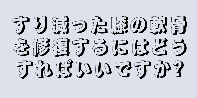 すり減った膝の軟骨を修復するにはどうすればいいですか?