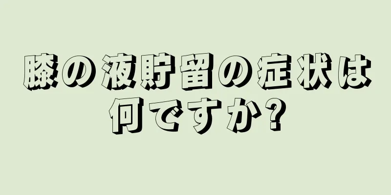 膝の液貯留の症状は何ですか?