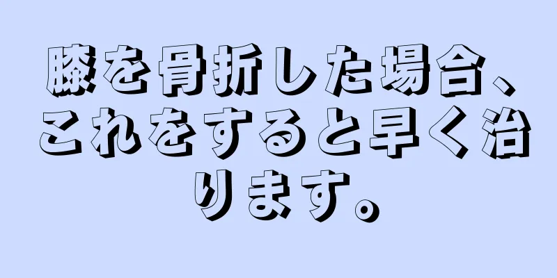 膝を骨折した場合、これをすると早く治ります。