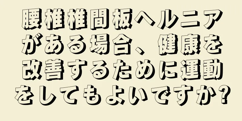 腰椎椎間板ヘルニアがある場合、健康を改善するために運動をしてもよいですか?