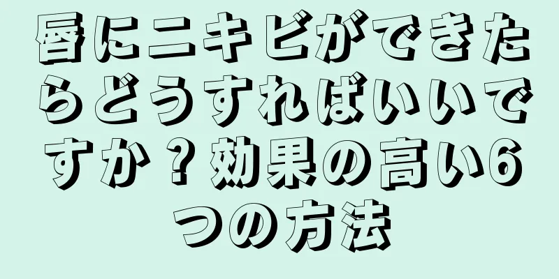 唇にニキビができたらどうすればいいですか？効果の高い6つの方法