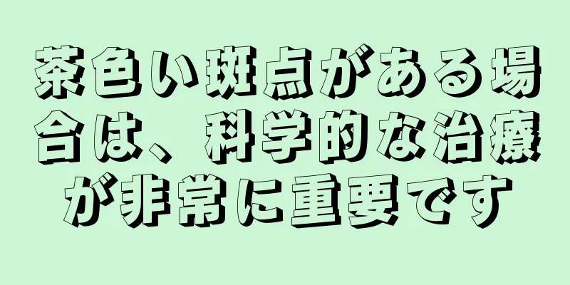 茶色い斑点がある場合は、科学的な治療が非常に重要です