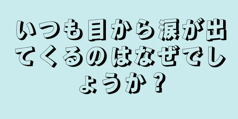 いつも目から涙が出てくるのはなぜでしょうか？