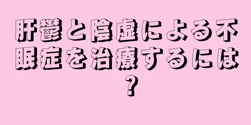 肝鬱と陰虚による不眠症を治療するには？