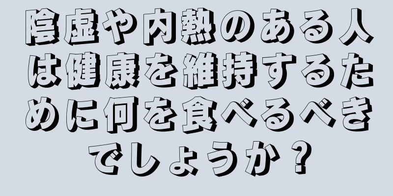 陰虚や内熱のある人は健康を維持するために何を食べるべきでしょうか？