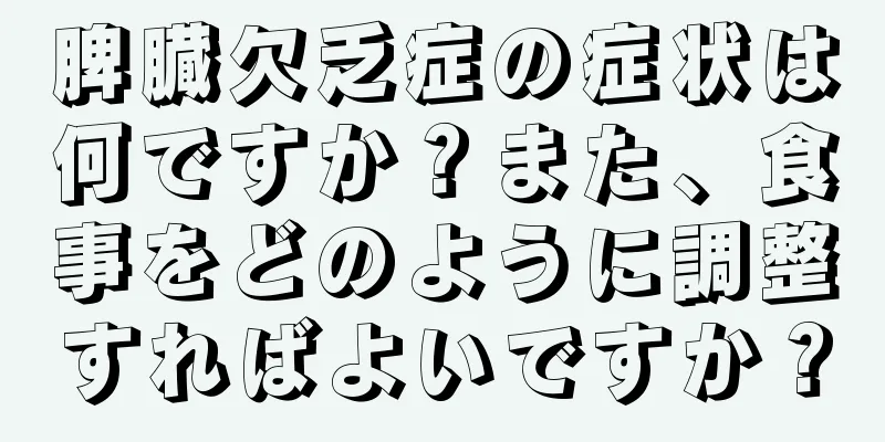 脾臓欠乏症の症状は何ですか？また、食事をどのように調整すればよいですか？