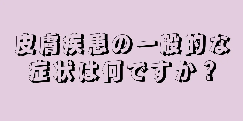 皮膚疾患の一般的な症状は何ですか？