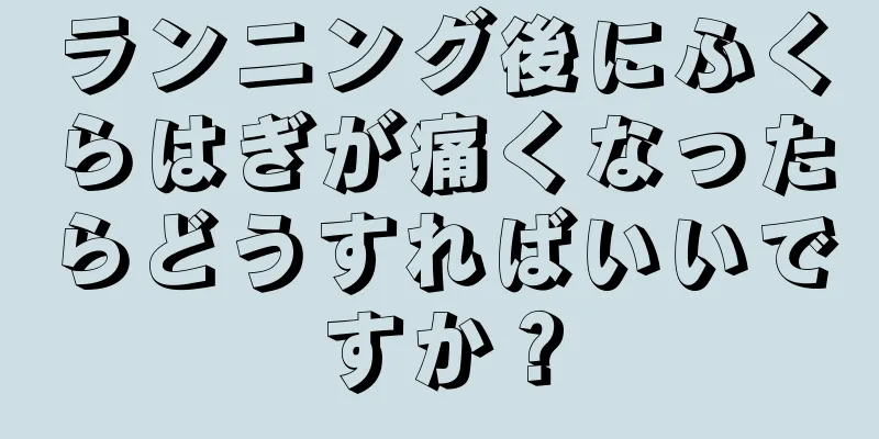 ランニング後にふくらはぎが痛くなったらどうすればいいですか？