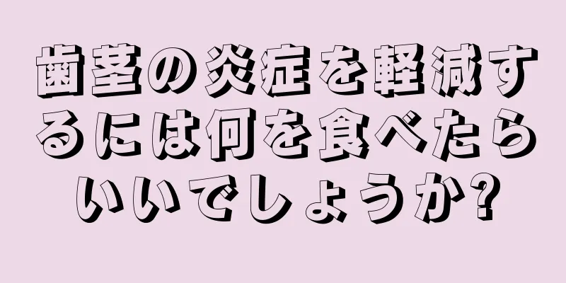 歯茎の炎症を軽減するには何を食べたらいいでしょうか?