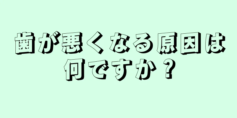 歯が悪くなる原因は何ですか？