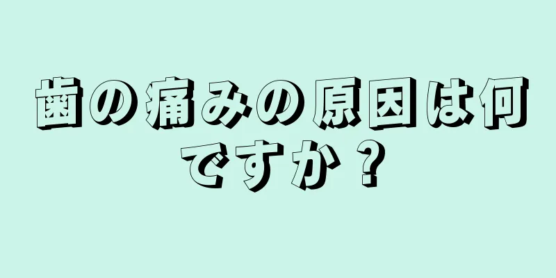 歯の痛みの原因は何ですか？