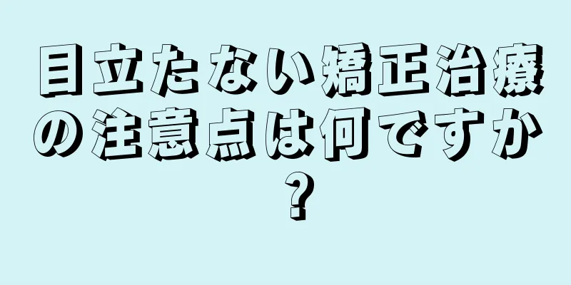 目立たない矯正治療の注意点は何ですか？