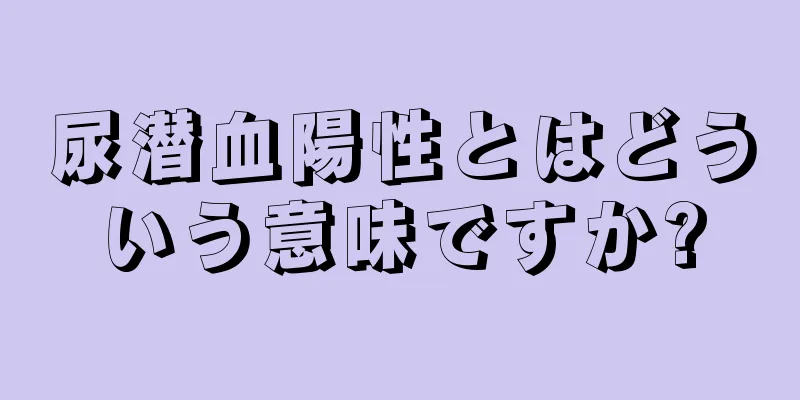 尿潜血陽性とはどういう意味ですか?