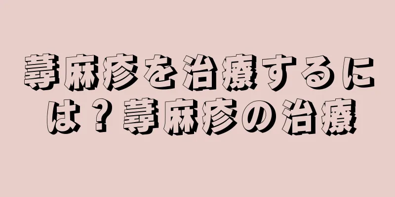 蕁麻疹を治療するには？蕁麻疹の治療