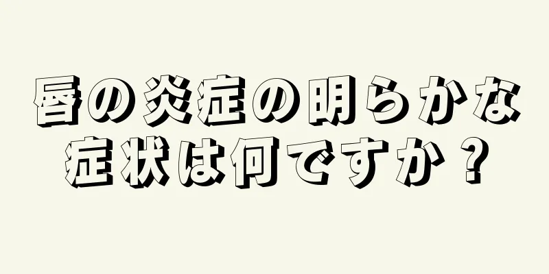 唇の炎症の明らかな症状は何ですか？