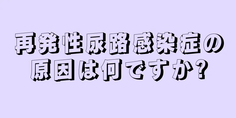 再発性尿路感染症の原因は何ですか?