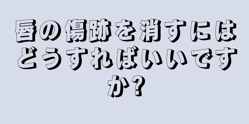 唇の傷跡を消すにはどうすればいいですか?