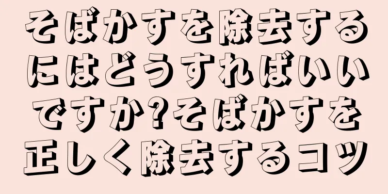 そばかすを除去するにはどうすればいいですか?そばかすを正しく除去するコツ