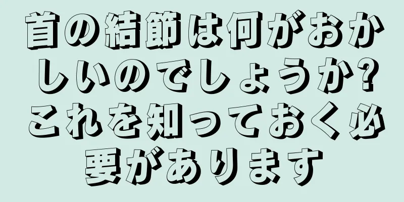 首の結節は何がおかしいのでしょうか?これを知っておく必要があります