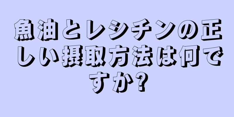 魚油とレシチンの正しい摂取方法は何ですか?