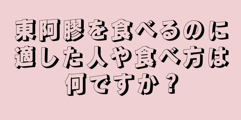 東阿膠を食べるのに適した人や食べ方は何ですか？