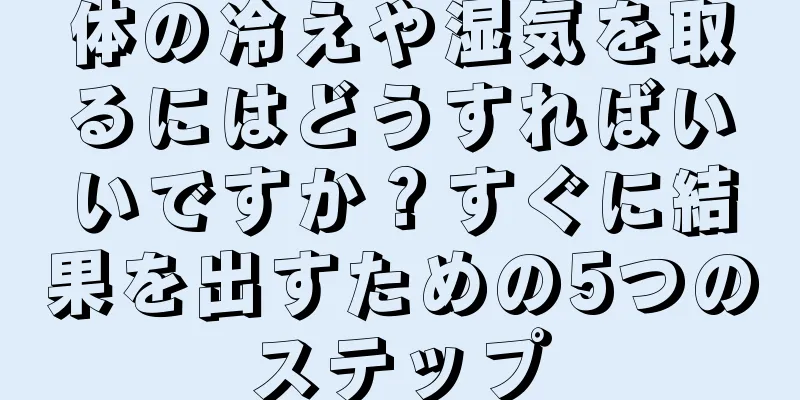 体の冷えや湿気を取るにはどうすればいいですか？すぐに結果を出すための5つのステップ