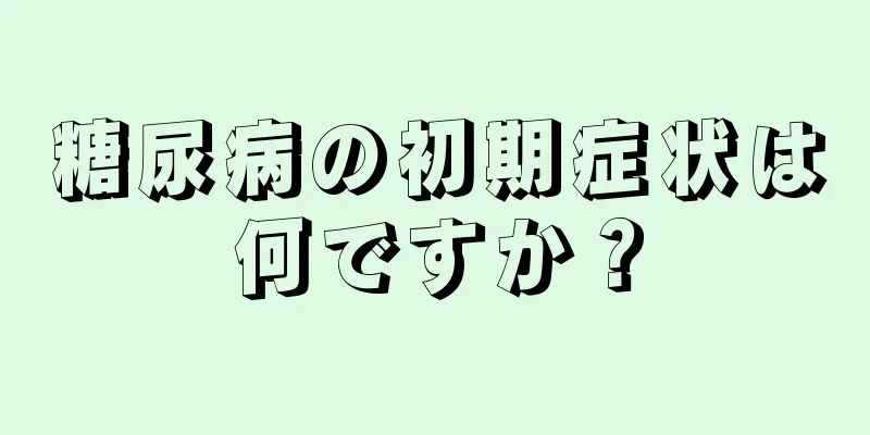 糖尿病の初期症状は何ですか？