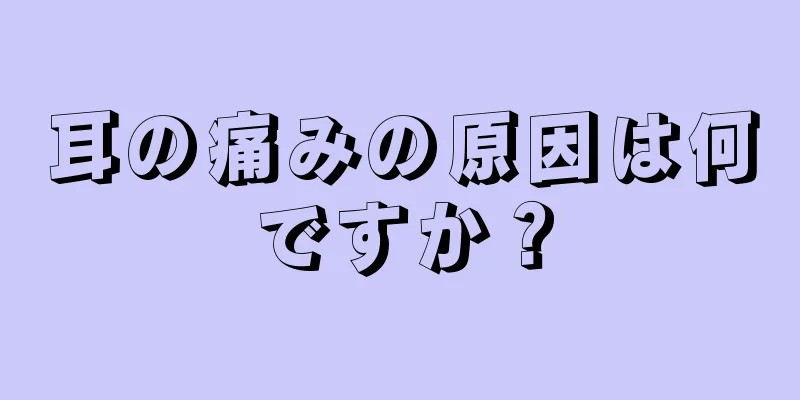 耳の痛みの原因は何ですか？