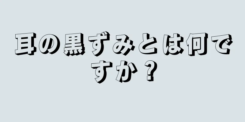 耳の黒ずみとは何ですか？