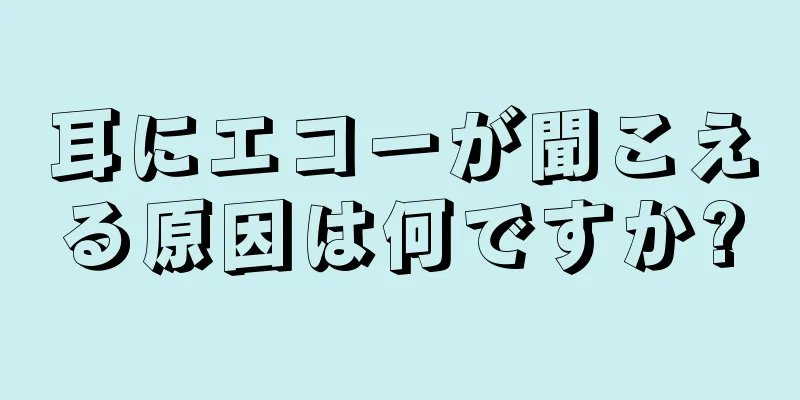 耳にエコーが聞こえる原因は何ですか?