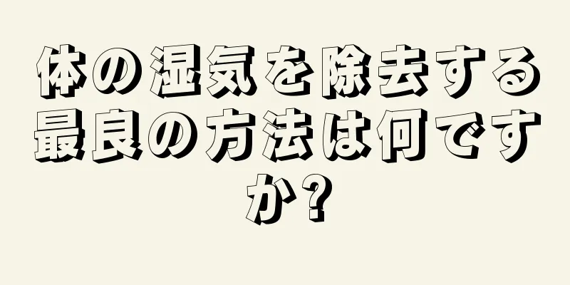 体の湿気を除去する最良の方法は何ですか?