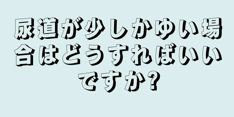 尿道が少しかゆい場合はどうすればいいですか?