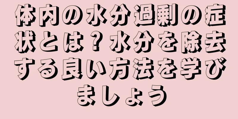 体内の水分過剰の症状とは？水分を除去する良い方法を学びましょう
