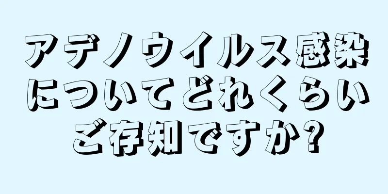 アデノウイルス感染についてどれくらいご存知ですか?