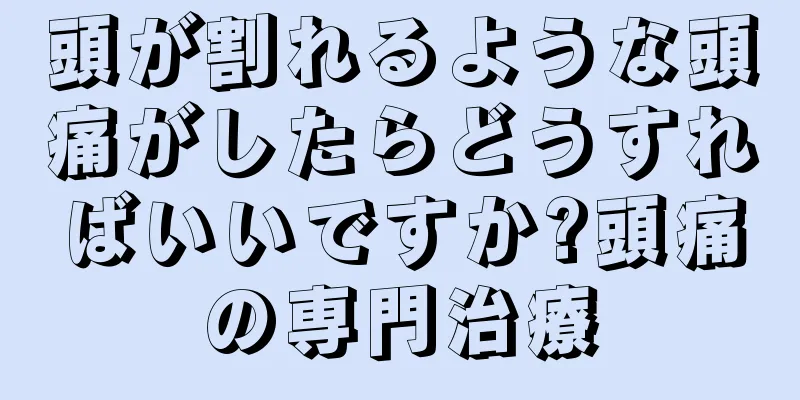 頭が割れるような頭痛がしたらどうすればいいですか?頭痛の専門治療