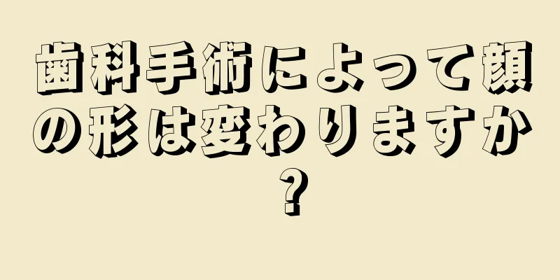 歯科手術によって顔の形は変わりますか？