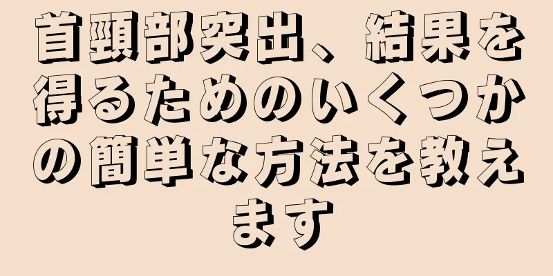 首頸部突出、結果を得るためのいくつかの簡単な方法を教えます
