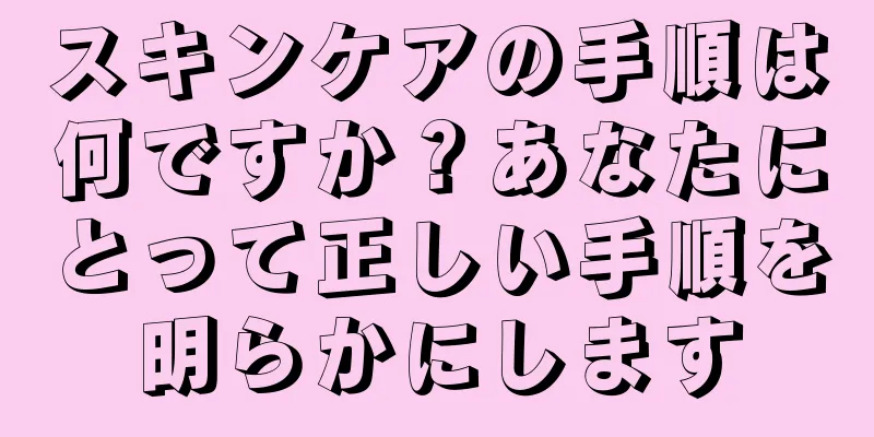 スキンケアの手順は何ですか？あなたにとって正しい手順を明らかにします