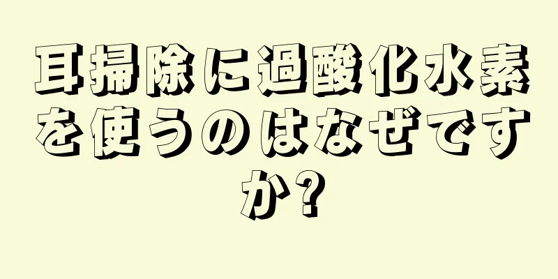 耳掃除に過酸化水素を使うのはなぜですか?