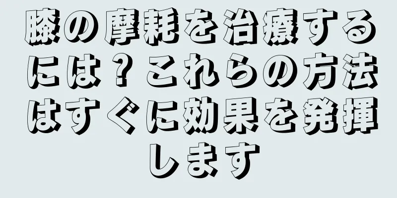 膝の摩耗を治療するには？これらの方法はすぐに効果を発揮します