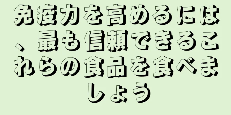 免疫力を高めるには、最も信頼できるこれらの食品を食べましょう