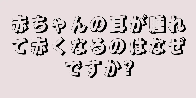 赤ちゃんの耳が腫れて赤くなるのはなぜですか?