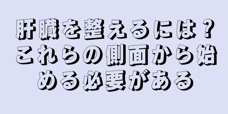 肝臓を整えるには？これらの側面から始める必要がある