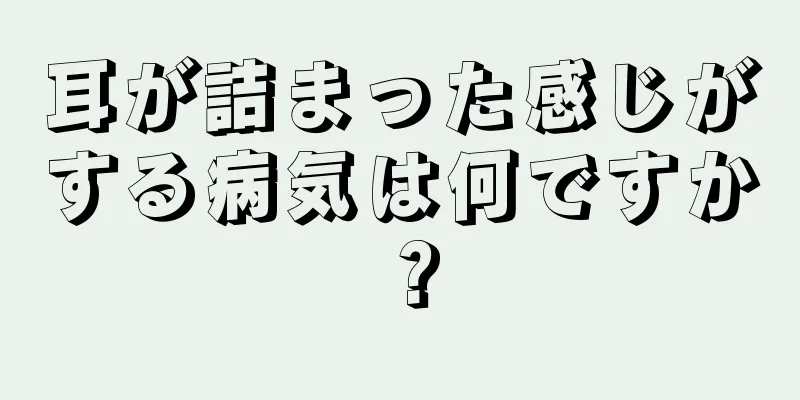 耳が詰まった感じがする病気は何ですか？