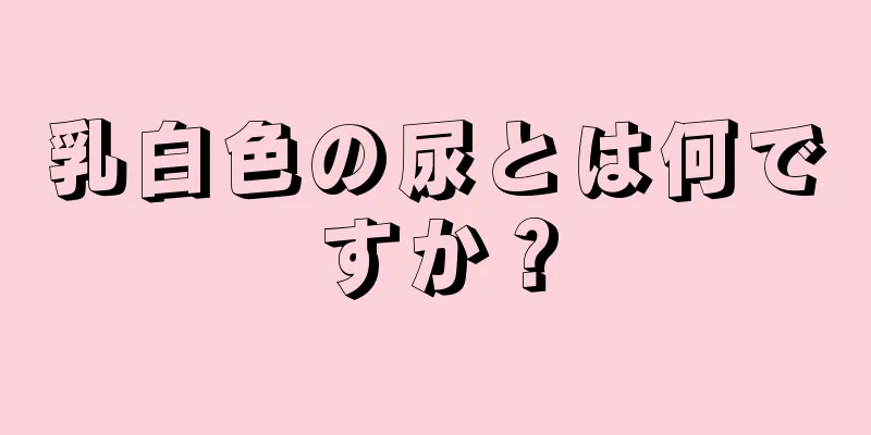 乳白色の尿とは何ですか？