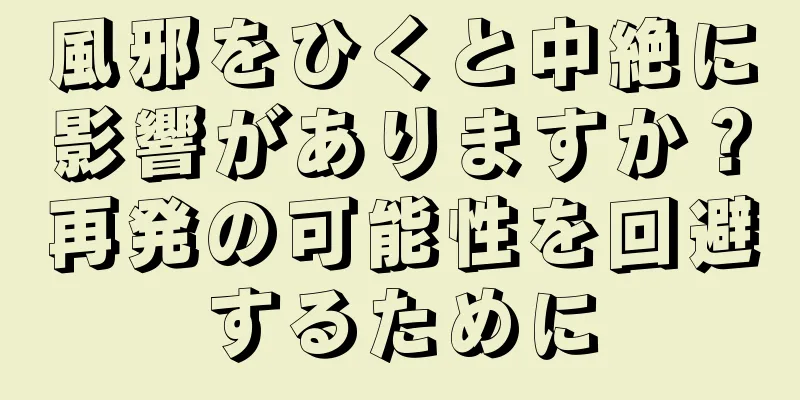 風邪をひくと中絶に影響がありますか？再発の可能性を回避するために